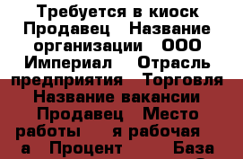 Требуется в киоск Продавец › Название организации ­ ООО*Империал* › Отрасль предприятия ­ Торговля › Название вакансии ­ Продавец › Место работы ­ 1-я рабочая 64-а › Процент ­ 10 › База расчета процента ­ От выручки - Приморский край, Артем г. Работа » Вакансии   